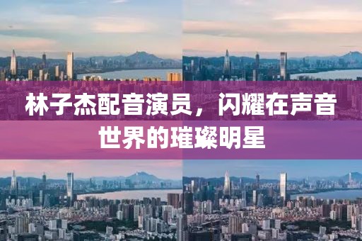 林子杰配音演員，閃耀在聲音世界的璀璨明星