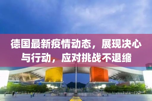 德國(guó)最新疫情動(dòng)態(tài)，展現(xiàn)決心與行動(dòng)，應(yīng)對(duì)挑戰(zhàn)不退縮