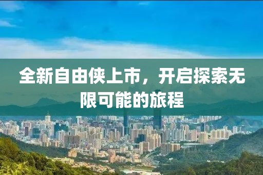 全新自由俠上市，開啟探索無限可能的旅程