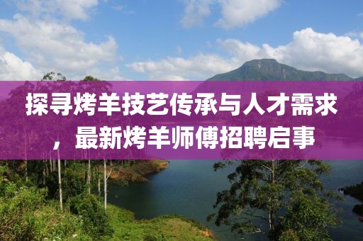 探尋烤羊技藝傳承與人才需求，最新烤羊師傅招聘啟事