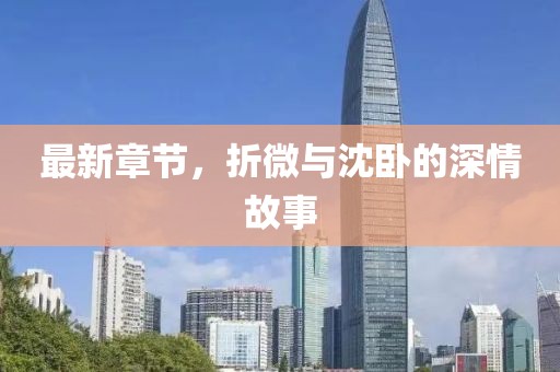 最新章節(jié)，折微與沈臥的深情故事