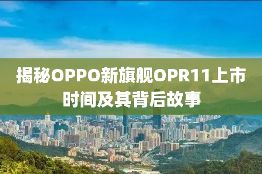 揭秘OPPO新旗艦OPR11上市時間及其背后故事