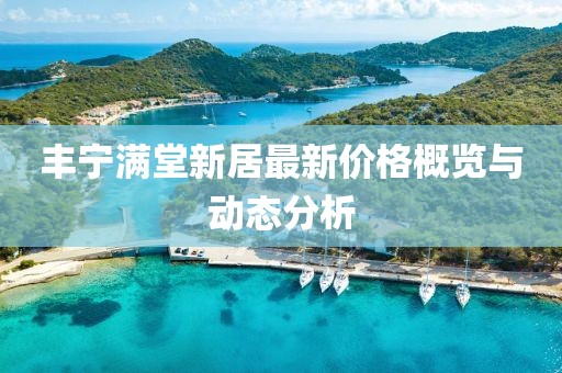 豐寧滿堂新居最新價格概覽與動態(tài)分析