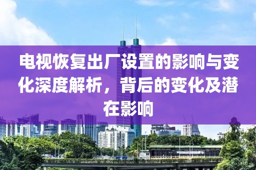 電視恢復(fù)出廠設(shè)置的影響與變化深度解析，背后的變化及潛在影響