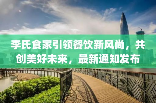 李氏食家引領餐飲新風尚，共創(chuàng)美好未來，最新通知發(fā)布