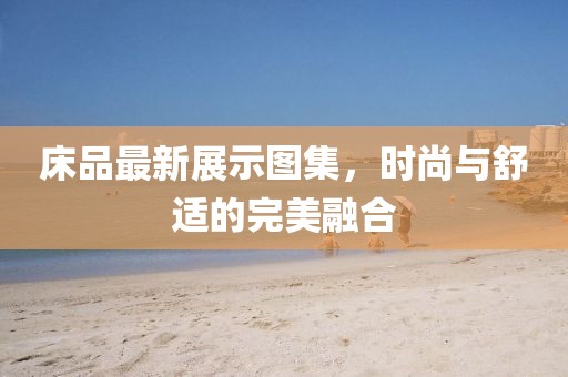 床品最新展示圖集，時尚與舒適的完美融合