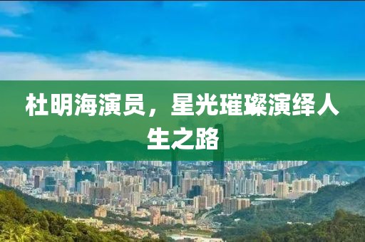 杜明海演員，星光璀璨演繹人生之路