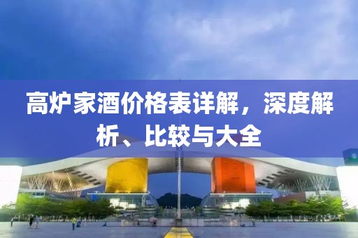 高爐家酒價格表詳解，深度解析、比較與大全