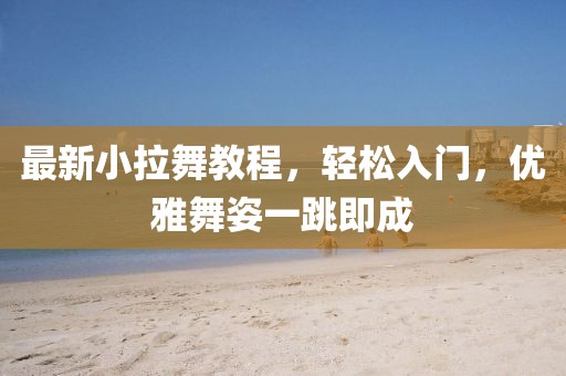 最新小拉舞教程，輕松入門，優(yōu)雅舞姿一跳即成