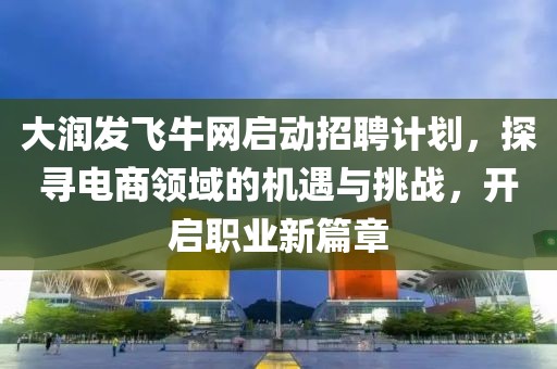 大潤發(fā)飛牛網(wǎng)啟動招聘計劃，探尋電商領(lǐng)域的機(jī)遇與挑戰(zhàn)，開啟職業(yè)新篇章