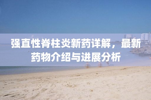 強直性脊柱炎新藥詳解，最新藥物介紹與進展分析