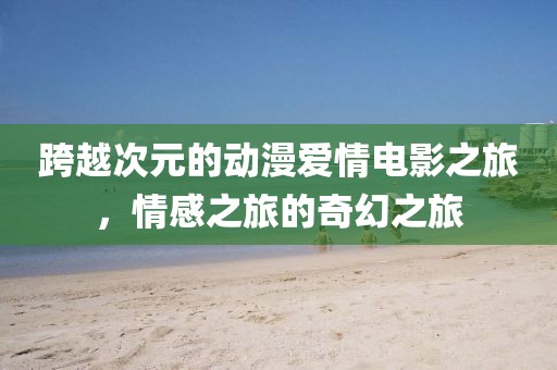 跨越次元的動漫愛情電影之旅，情感之旅的奇幻之旅