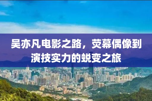 吳亦凡電影之路，熒幕偶像到演技實(shí)力的蛻變之旅