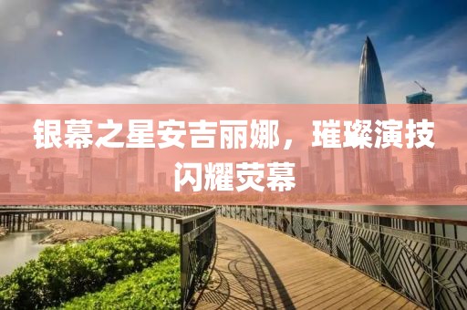 銀幕之星安吉麗娜，璀璨演技閃耀熒幕