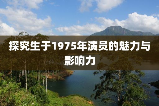 探究生于1975年演員的魅力與影響力