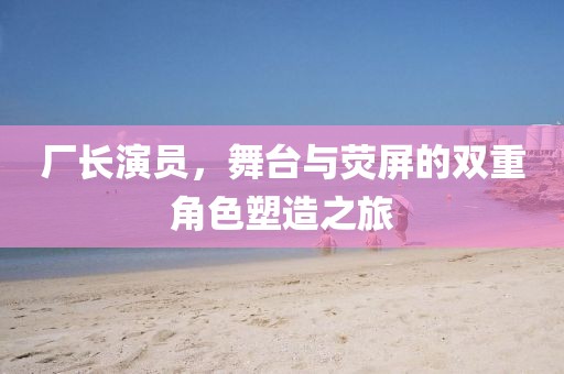 廠長演員，舞臺與熒屏的雙重角色塑造之旅