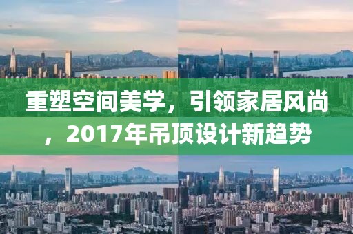 重塑空間美學(xué)，引領(lǐng)家居風(fēng)尚，2017年吊頂設(shè)計(jì)新趨勢(shì)