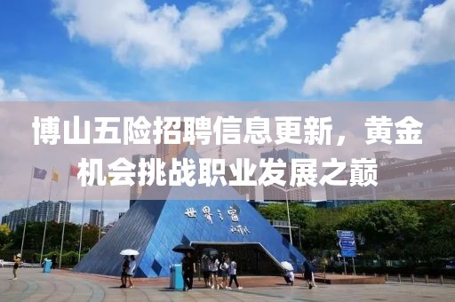 博山五險招聘信息更新，黃金機會挑戰(zhàn)職業(yè)發(fā)展之巔
