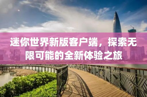 迷你世界新版客戶端，探索無限可能的全新體驗之旅