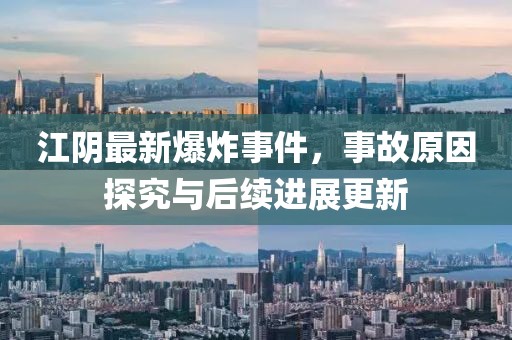 江陰最新爆炸事件，事故原因探究與后續(xù)進展更新