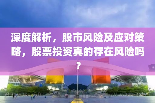 深度解析，股市風(fēng)險(xiǎn)及應(yīng)對(duì)策略，股票投資真的存在風(fēng)險(xiǎn)嗎？