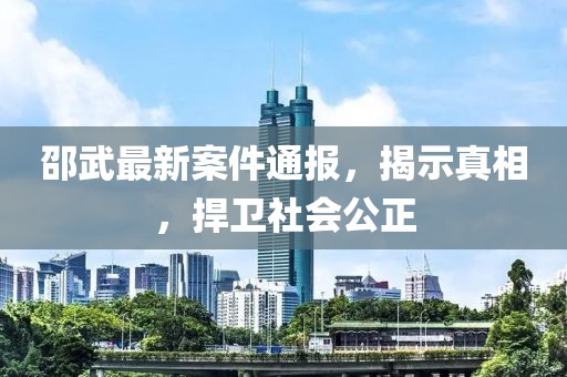 邵武最新案件通報，揭示真相，捍衛(wèi)社會公正
