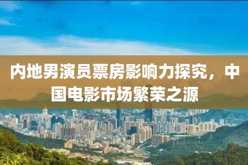 內(nèi)地男演員票房影響力探究，中國(guó)電影市場(chǎng)繁榮之源