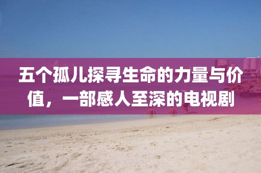 五個(gè)孤兒探尋生命的力量與價(jià)值，一部感人至深的電視劇