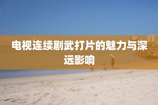 電視連續(xù)劇武打片的魅力與深遠(yuǎn)影響