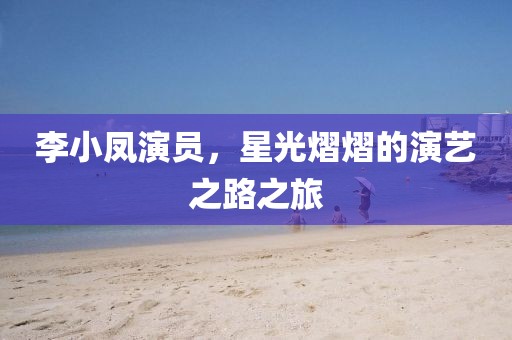 李小鳳演員，星光熠熠的演藝之路之旅