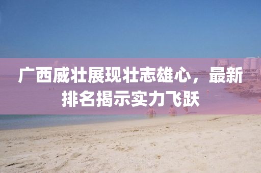 廣西威壯展現(xiàn)壯志雄心，最新排名揭示實(shí)力飛躍