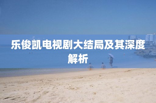 樂俊凱電視劇大結(jié)局及其深度解析