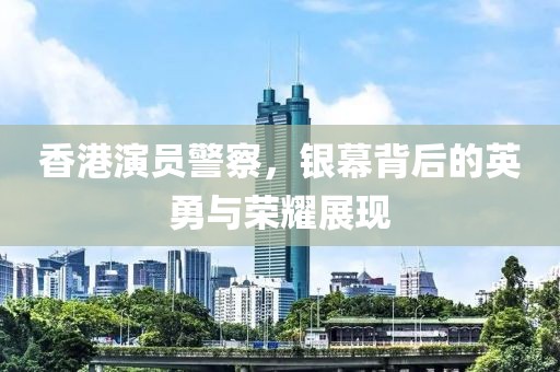 香港演員警察，銀幕背后的英勇與榮耀展現(xiàn)