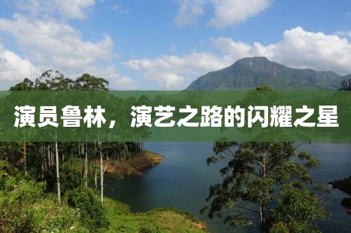 演員魯林，演藝之路的閃耀之星