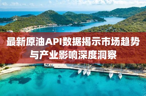 最新原油API數(shù)據(jù)揭示市場趨勢與產(chǎn)業(yè)影響深度洞察