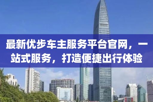 最新優(yōu)步車主服務(wù)平臺官網(wǎng)，一站式服務(wù)，打造便捷出行體驗