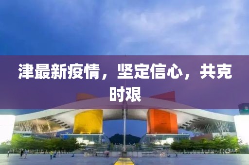 津最新疫情，堅(jiān)定信心，共克時(shí)艱