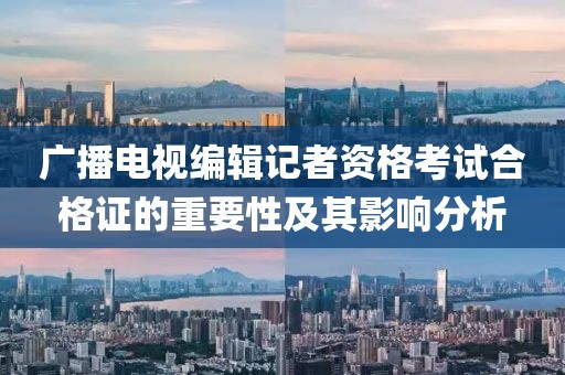 廣播電視編輯記者資格考試合格證的重要性及其影響分析