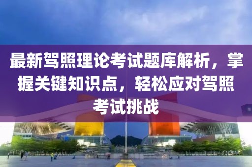 最新駕照理論考試題庫(kù)解析，掌握關(guān)鍵知識(shí)點(diǎn)，輕松應(yīng)對(duì)駕照考試挑戰(zhàn)