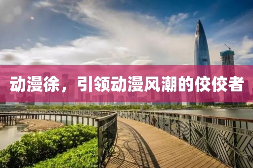 動漫徐，引領(lǐng)動漫風(fēng)潮的佼佼者