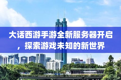 大話西游手游全新服務(wù)器開啟，探索游戲未知的新世界