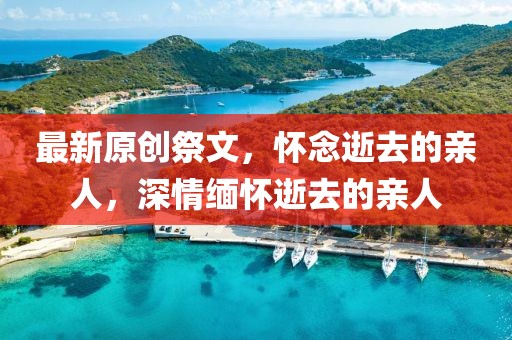 最新原創(chuàng)祭文，懷念逝去的親人，深情緬懷逝去的親人