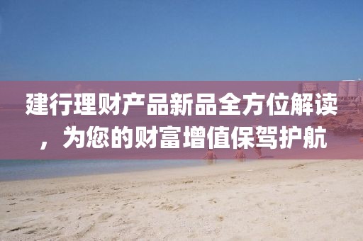 建行理財產(chǎn)品新品全方位解讀，為您的財富增值保駕護航
