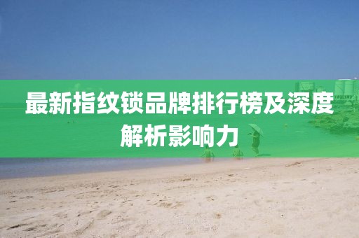 最新指紋鎖品牌排行榜及深度解析影響力