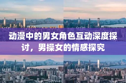 動漫中的男女角色互動深度探討，男操女的情感探究