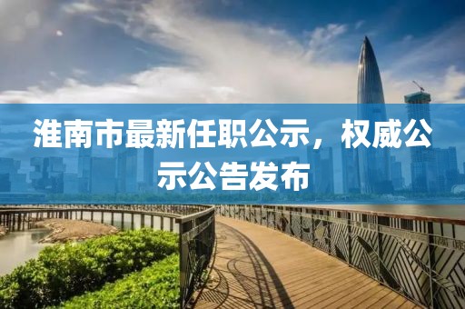 淮南市最新任職公示，權(quán)威公示公告發(fā)布