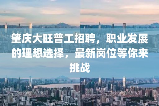 肇慶大旺普工招聘，職業(yè)發(fā)展的理想選擇，最新崗位等你來挑戰(zhàn)