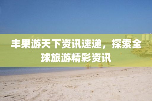 豐果游天下資訊速遞，探索全球旅游精彩資訊