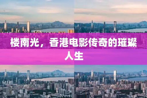 樓南光，香港電影傳奇的璀璨人生