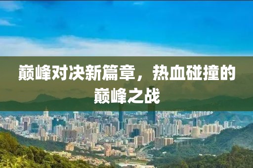 巔峰對決新篇章，熱血碰撞的巔峰之戰(zhàn)